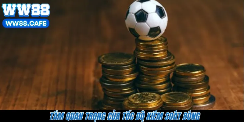 Tầm quan trọng của tốc độ kiểm soát bóng