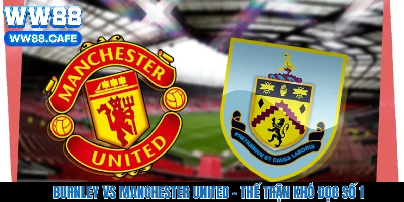 Burnley Vs Manchester United - Thế Trận Khó Đọc Số 1