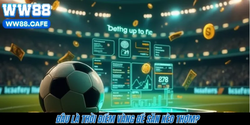 Đâu là thời điểm vàng để săn kèo thơm?